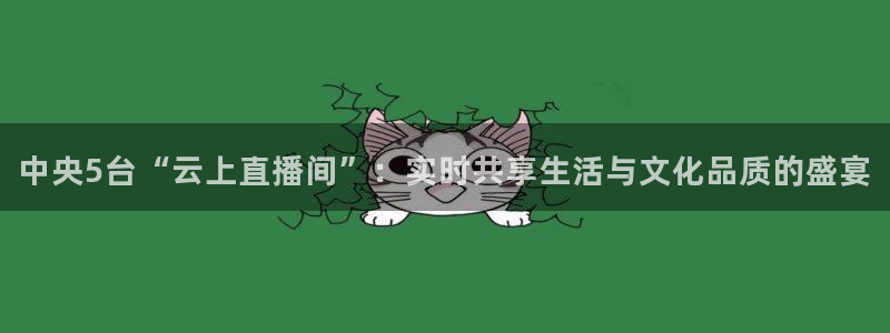 五星体育主页：中央5台“云上直播间”：实时共享生活与文化品质的盛宴