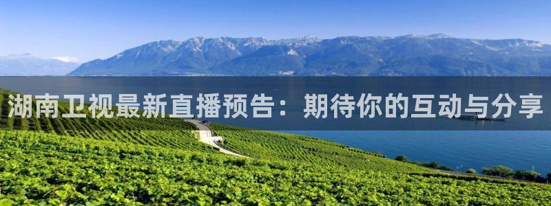上海五星体育频道节目表今天直播：湖南卫视最新直播预告：期待你的互动与分享