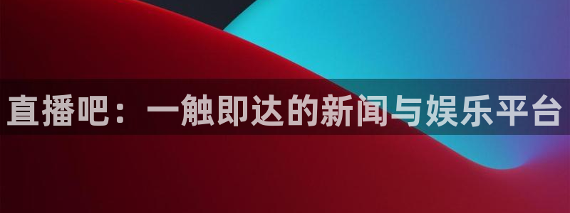 上海广播电视台五星体育频道：直播吧：一触即达的新闻与娱乐平台